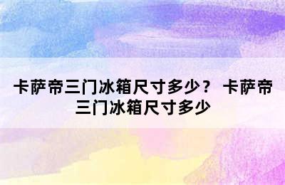 卡萨帝三门冰箱尺寸多少？ 卡萨帝三门冰箱尺寸多少